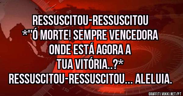 RESSUSCITOU-RESSUSCITOU
*''Ó MORTE! SEMPRE VENCEDORA ONDE ESTÁ AGORA A
TUA VITÓRIA..?*
RESSUSCITOU-RESSUSCITOU... ALELUIA.