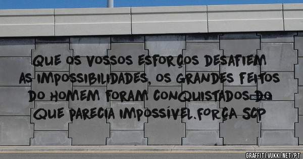 Que os vossos esforços desafiem as impossibilidades, os grandes feitos do homem foram conquistados do que parecia impossível.FORÇA SCP