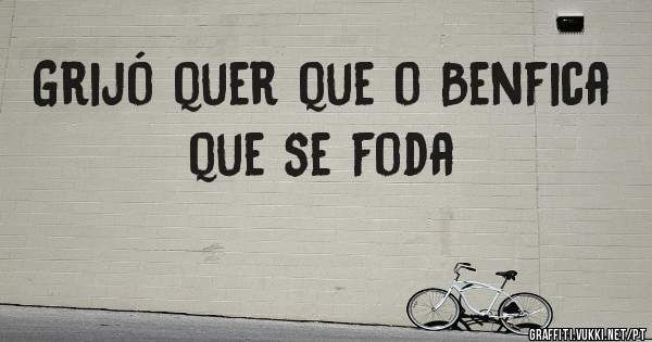 Grijó quer que o Benfica que se foda