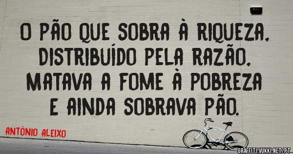 O pão que sobra à riqueza,
Distribuído pela razão,
Matava a fome à pobreza
E ainda sobrava pão.

