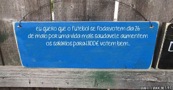 eu quero que o futebol se foda,votem dia 26 de maio por uma vida mais saudavel,e aumentem os salários para 1.800€ votem bem..