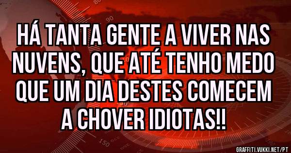 HÁ TANTA GENTE A VIVER NAS NUVENS, QUE ATÉ TENHO MEDO QUE UM DIA DESTES COMECEM A CHOVER IDIOTAS!!