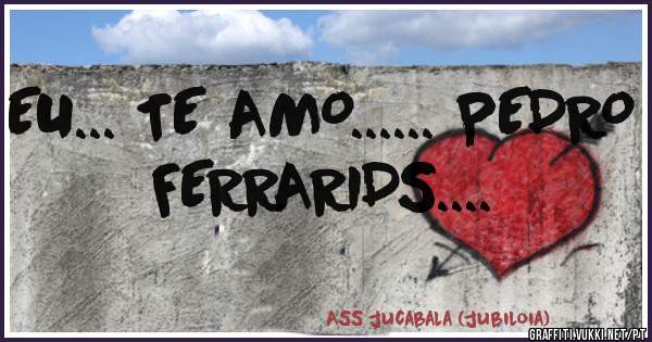EU... TE AMO...... PEDRO FERRARIDS....