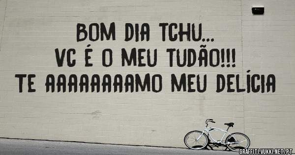 Bom dia tchu...
Vc é o meu tudão!!!
Te aaaaaaaamo meu delícia 