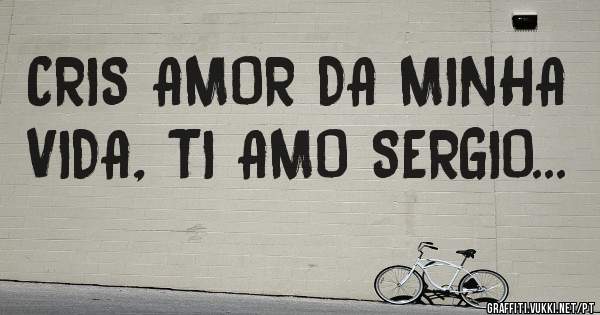 CRIS AMOR DA MINHA VIDA, TI AMO SERGIO...