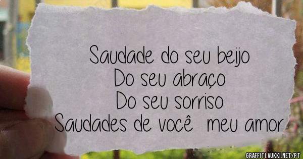 Saudade do seu beijo
    Do seu abraço 
    Do seu sorriso 
Saudades de você  meu amor 