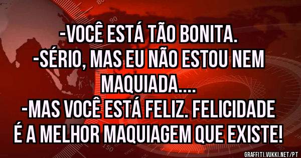 -Você está tão bonita.
-Sério, mas eu não estou nem maquiada....
-Mas você está feliz. Felicidade é a melhor maquiagem que existe!