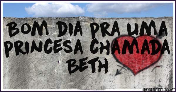 Bom dia pra uma princesa chamada
Beth