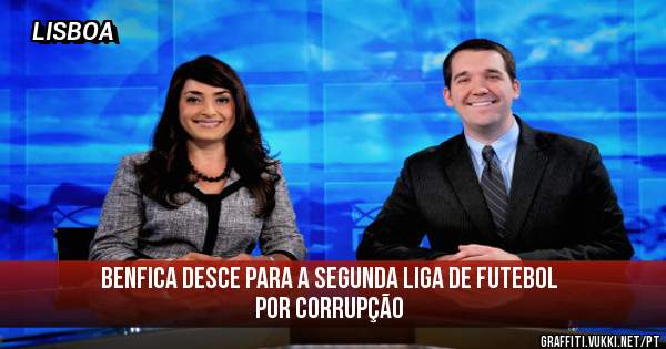 BENFICA DESCE PARA A SEGUNDA LIGA DE FUTEBOL POR CORRUPÇÃO