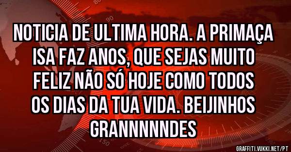 Noticia de ultima hora. A primaça Isa faz anos, que sejas muito feliz não só hoje como todos os dias da tua vida. beijinhos GRANNNNNDES