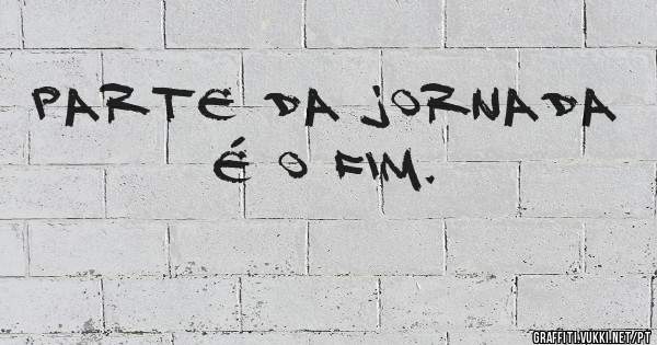 Parte da jornada é o fim.