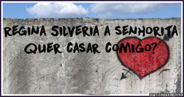 Regina Silveria a senhorita quer casar comigo? 
