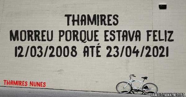 Thamires
   Morreu porque estava feliz 
         12/03/2008 até 23/04/2021