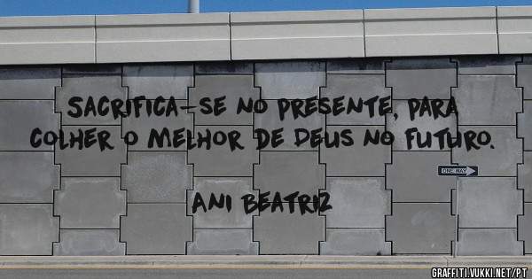 Sacrifica-se no presente, para colher o melhor de Deus no futuro.
                                                          Ani Beatriz