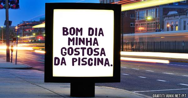Bom dia minha gostosa da piscina.
