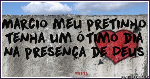 Marcio meu pretinho tenha um ótimo dia na presença de Deus
