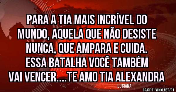 Para a tia mais incrível do mundo, aquela que não desiste nunca, que ampara e cuida. Essa batalha você também vai vencer....te amo tia Alexandra