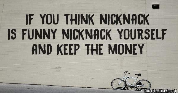 If you think nicknack is funny nicknack yourself and keep the money 