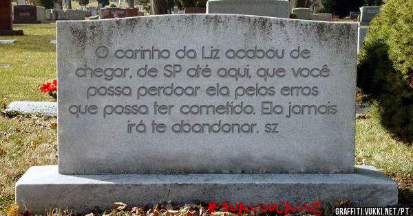 O carinho da Liz acabou de chegar, de SP até aqui, que você possa perdoar ela pelos erros que possa ter cometido. Ela jamais irá te abandonar. sz
