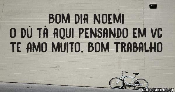 Bom Dia Noemi
O Dú tá aqui pensando em vc
Te Amo muito, Bom Trabalho 