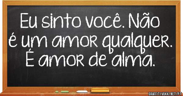 Eu sinto você. Não é um amor qualquer. É amor de alma.