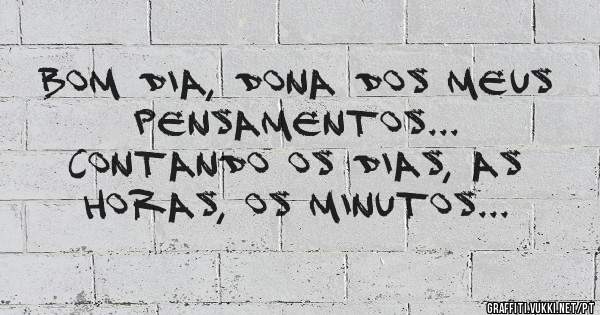 Bom dia, dona dos meus pensamentos...
Contando os dias, as horas, os minutos...