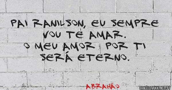 Pai Ranilson, eu sempre vou te amar.
O meu amor  por ti será eterno. 