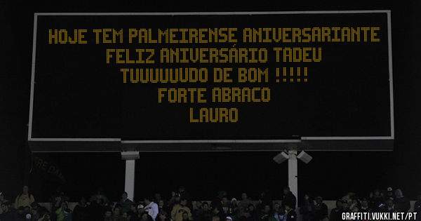 HOJE TEM PALMEIRENSE ANIVERSARIANTE
FELIZ ANIVERSÁRIO TADEU
TUUUUUUDO DE BOM !!!!!
FORTE ABRACO
LAURO