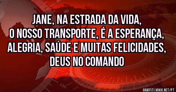 Jane, na estrada da vida, o nosso transporte, é a esperança, alegria, saúde e muitas felicidades, Deus no comando 