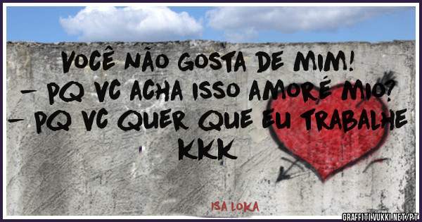 Você não gosta de mim! 
- pq vc acha isso amoré mio?
- pq vc quer que eu trabalhe kkk

