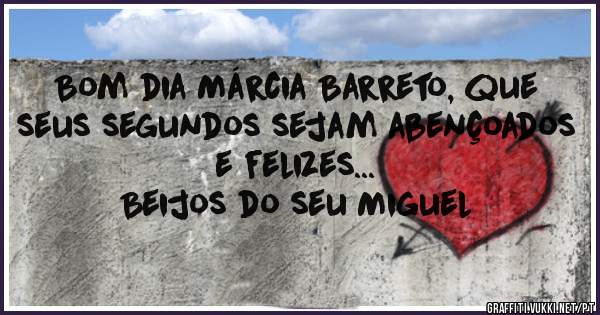 Bom dia Márcia Barreto, que seus segundos sejam abençoados e felizes...
Beijos do seu Miguel 