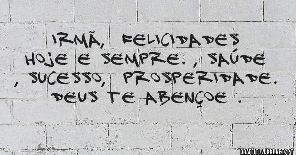 Irmã,  Felicidades hoje e sempre. , Saúde , sucesso,  prosperidade. Deus te abençoe .