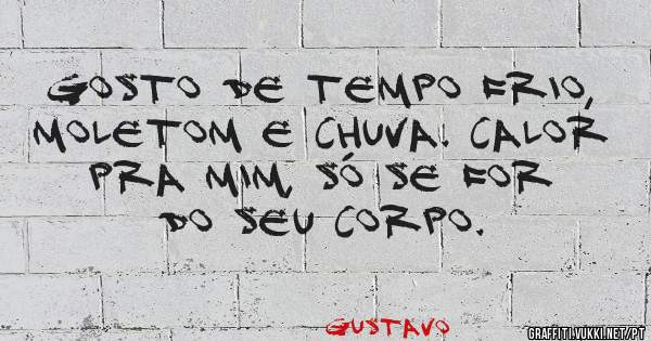 Gosto de tempo frio, moletom e chuva. Calor pra mim, só se for do seu corpo.