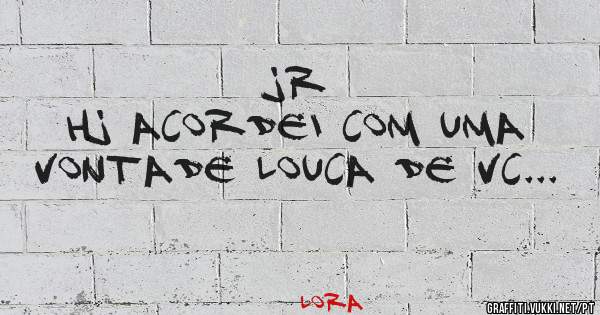 JR
Hj acordei com uma 
vontade louca de vc...