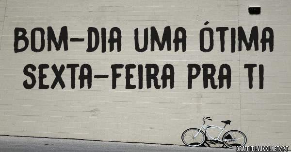 Bom-dia uma ótima sexta-feira pra ti