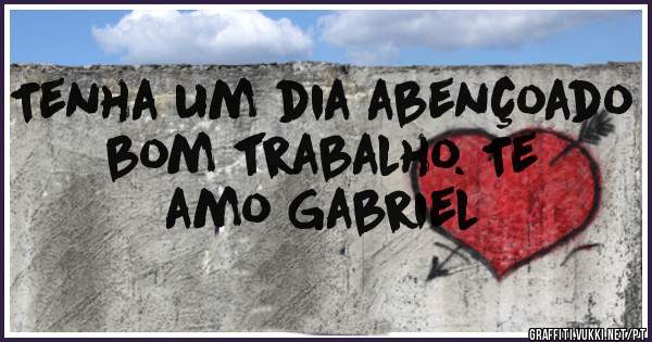 Tenha um dia abençoado bom trabalho. Te amo Gabriel 