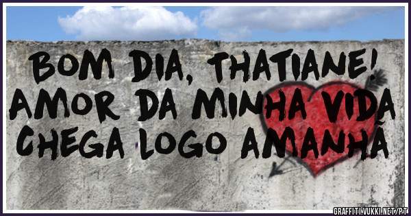 Bom dia, Thatiane!
Amor da minha vida
Chega logo amanhã