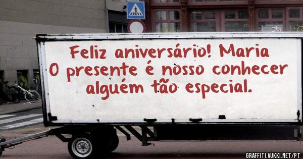 Feliz aniversário! Maria 
O presente é nosso conhecer alguém tão especial.