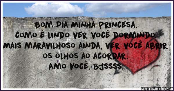 Bom Dia Minha Princesa.
Como é lindo ver você dormindo. 
Mais maravilhoso ainda, ver você abrir os olhos ao acordar.
Amo Você. Bjssss.