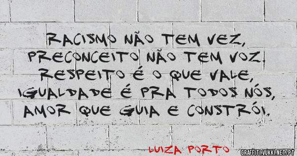 Racismo não tem vez,
preconceito não tem voz.
Respeito é o que vale,
igualdade é pra todos nós,
amor que guia e constrói.