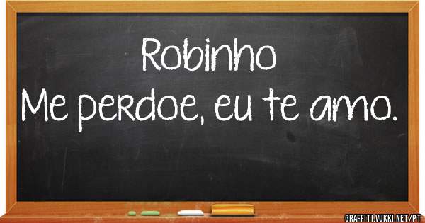 Robinho 
Me perdoe, eu te amo.