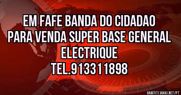 EM FAFE BANDA DO CIDADAO
PARA VENDA SUPER BASE GENERAL ELECTRIQUE
TEL.913311898
