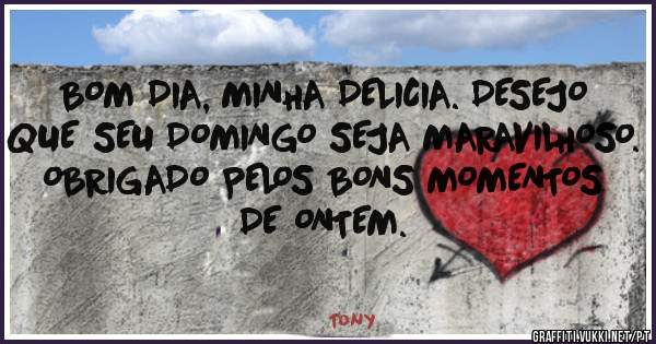 BOM DIA, MINHA DELICIA. DESEJO QUE SEU DOMINGO SEJA MARAVILHOSO. OBRIGADO PELOS BONS MOMENTOS DE ONTEM.