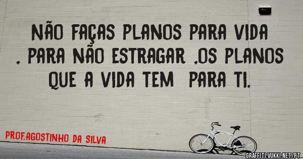 Não faças planos para vida , para não estragar ,os planos que a vida tem  para ti.