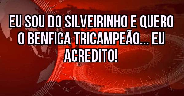 Eu sou do Silveirinho e quero o Benfica TriCampeão... Eu Acredito!