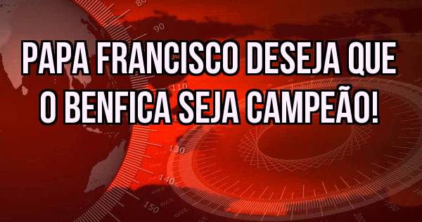 Papa Francisco deseja que o Benfica seja Campeão!
