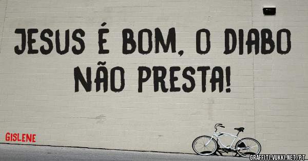 Jesus é bom, o diabo não presta! 