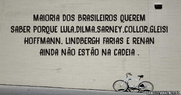 MAIORIA DOS BRASILEIROS QUEREM SABER PORQUE LULA,DILMA,SARNEY,COLLOR,GLEISI HOFFMANN, LINDBERGH FARIAS E RENAN AINDA NÃO ESTÃO NA CADEIA . 