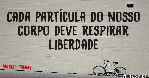 Cada partícula do nosso corpo deve respirar liberdade
