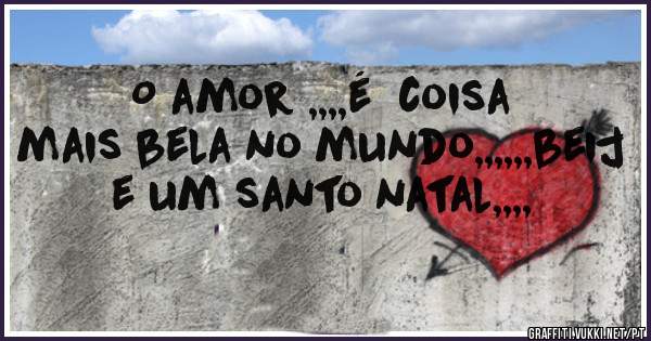 O amor ,,,,é  coisa mais bela no mundo,,,,,,beij e um santo natal,,,,